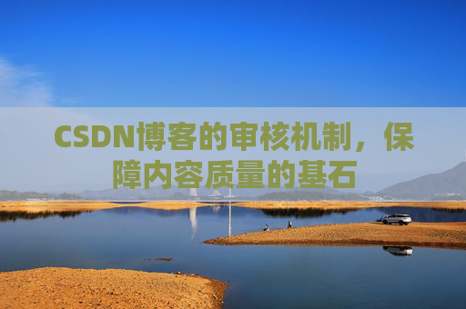 CSDN博客的审核机制,保障内容质量的基石 CSDN博客的审核机制,保障内容质量的基石